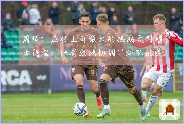 周琦：应对上海最大的挑战是封锁古德温，他有效地协调了球队的运作