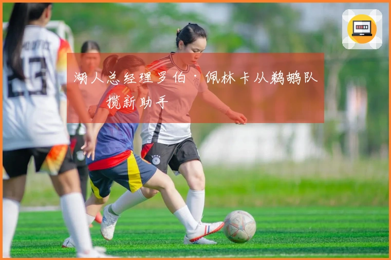 湖人总经理罗伯·佩林卡从鹈鹕队招揽新助手